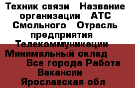 Техник связи › Название организации ­ АТС Смольного › Отрасль предприятия ­ Телекоммуникации › Минимальный оклад ­ 26 800 - Все города Работа » Вакансии   . Ярославская обл.,Фоминское с.